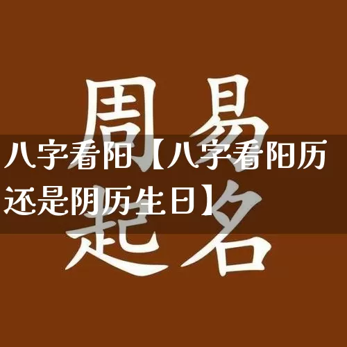 八字看阳【八字看阳历还是阴历生日】_https://www.nbtfsb.com_八字算命_第1张