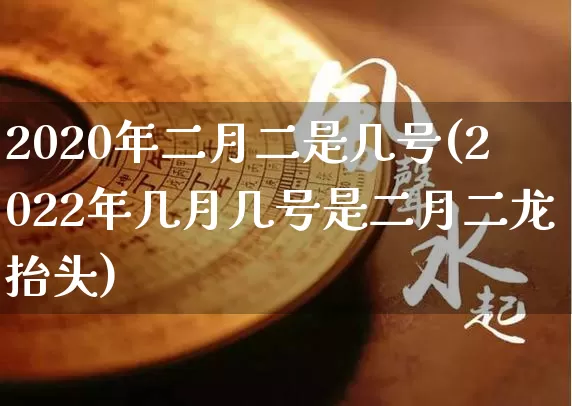 2020年二月二是几号(2022年几月几号是二月二龙抬头)_https://www.nbtfsb.com_易经起名_第1张