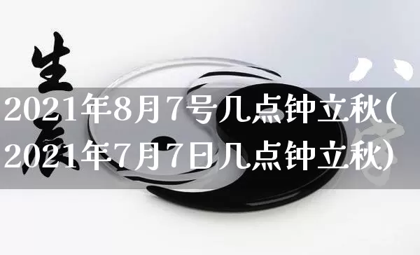 2021年8月7号几点钟立秋(2021年7月7日几点钟立秋)_https://www.nbtfsb.com_周公解梦_第1张