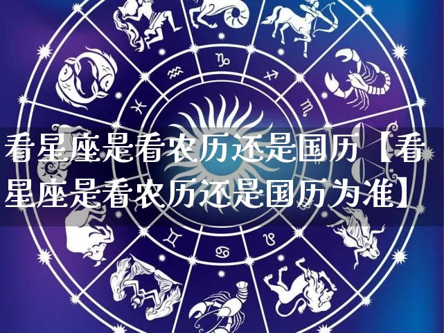 看星座是看农历还是国历【看星座是看农历还是国历为准】_https://www.nbtfsb.com_周公解梦_第1张