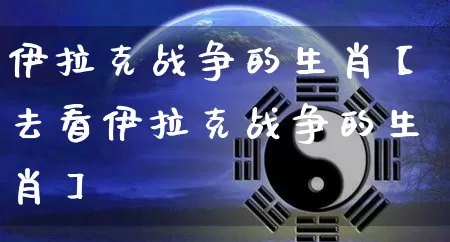 伊拉克战争的生肖【去看伊拉克战争的生肖】_https://www.nbtfsb.com_八字算命_第1张