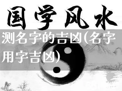 测名字的吉凶(名字用字吉凶)_https://www.nbtfsb.com_国学动态_第1张