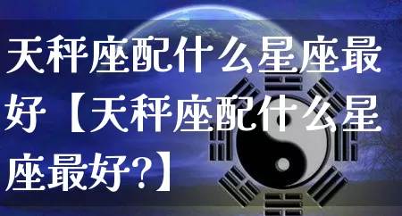 天秤座配什么星座最好【天秤座配什么星座最好?】_https://www.nbtfsb.com_八字算命_第1张