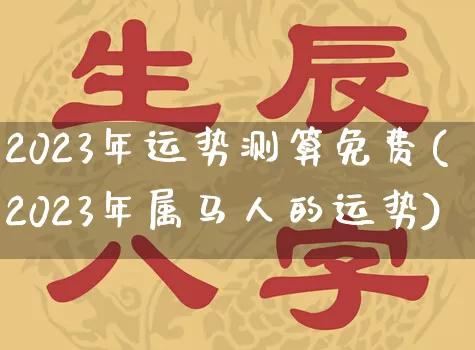 2023年运势测算免费(2023年属马人的运势)_https://www.nbtfsb.com_五行风水_第1张