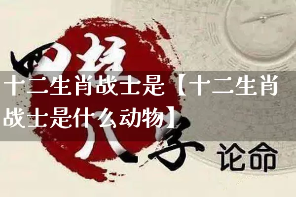 十二生肖战士是【十二生肖战士是什么动物】_https://www.nbtfsb.com_五行风水_第1张