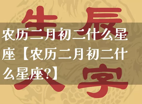 农历二月初二什么星座【农历二月初二什么星座?】_https://www.nbtfsb.com_国学动态_第1张