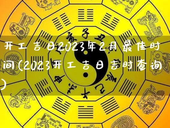 开工吉日2023年2月最佳时间(2023开工吉日吉时查询)_https://www.nbtfsb.com_国学动态_第1张