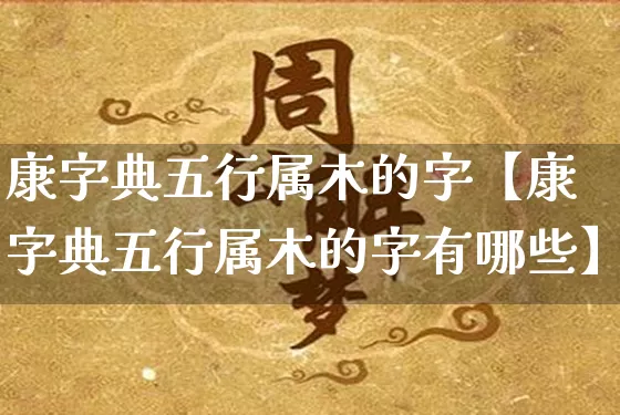 康字典五行属木的字【康字典五行属木的字有哪些】_https://www.nbtfsb.com_国学动态_第1张