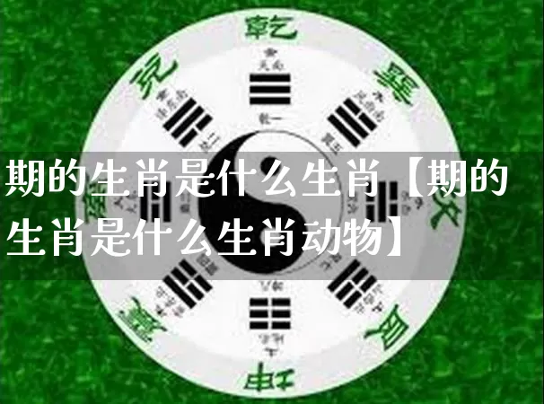 期的生肖是什么生肖【期的生肖是什么生肖动物】_https://www.nbtfsb.com_易经起名_第1张