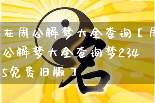 在周公解梦大全查询【周公解梦大全查询梦2345免费旧版】_https://www.nbtfsb.com_周公解梦_第1张