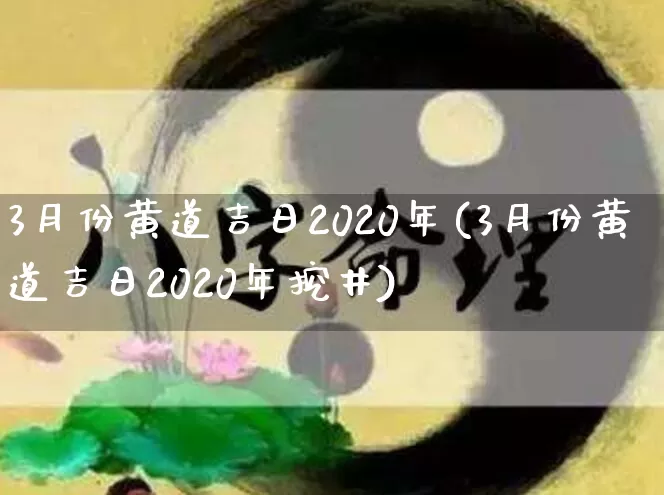 3月份黄道吉日2020年(3月份黄道吉日2020年挖井)_https://www.nbtfsb.com_道源国学_第1张