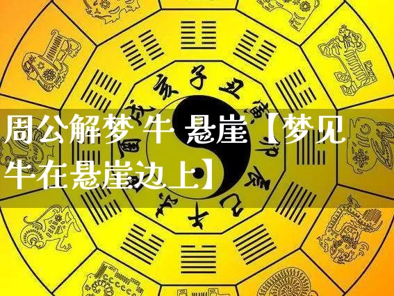 周公解梦 牛 悬崖【梦见牛在悬崖边上】_https://www.nbtfsb.com_生肖星座_第1张