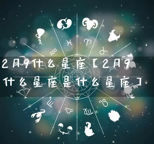 2月9什么星座【2月9什么星座是什么星座】_https://www.nbtfsb.com_易经起名_第1张