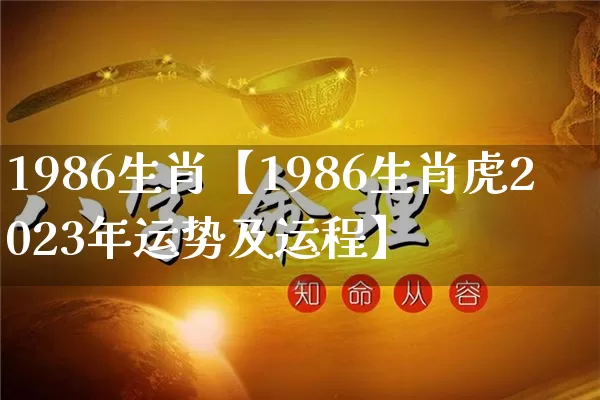 1986生肖【1986生肖虎2023年运势及运程】_https://www.nbtfsb.com_八字算命_第1张