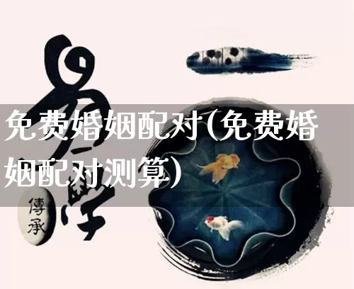 免费婚姻配对(免费婚姻配对测算)_https://www.nbtfsb.com_周公解梦_第1张