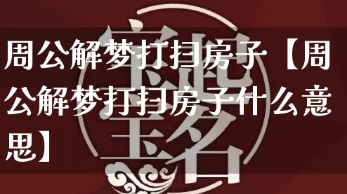 周公解梦打扫房子【周公解梦打扫房子什么意思】_https://www.nbtfsb.com_道源国学_第1张