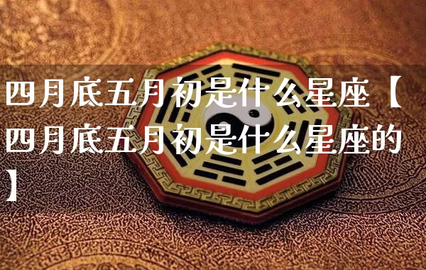 四月底五月初是什么星座【四月底五月初是什么星座的】_https://www.nbtfsb.com_生肖星座_第1张