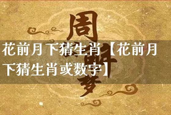 花前月下猜生肖【花前月下猜生肖或数字】_https://www.nbtfsb.com_八字算命_第1张