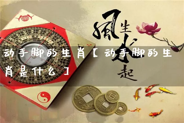 动手脚的生肖【动手脚的生肖是什么】_https://www.nbtfsb.com_国学动态_第1张