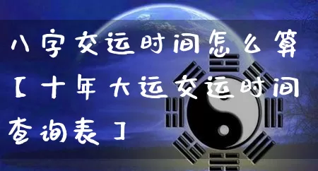 八字交运时间怎么算【十年大运交运时间查询表】_https://www.nbtfsb.com_道源国学_第1张