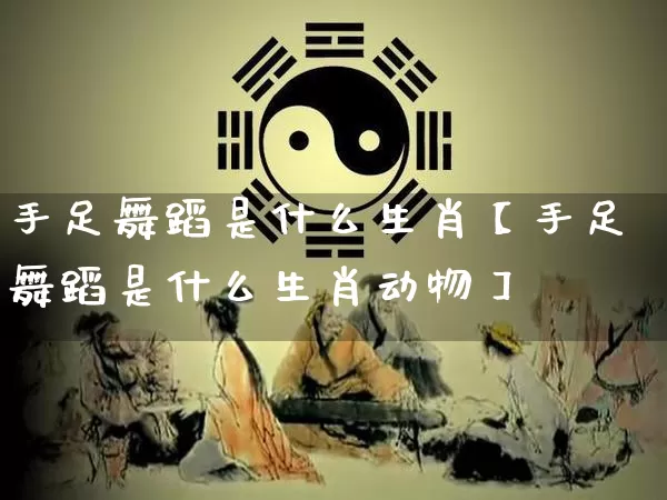 手足舞蹈是什么生肖【手足舞蹈是什么生肖动物】_https://www.nbtfsb.com_易经起名_第1张