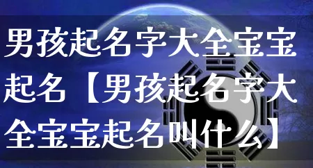 男孩起名字大全宝宝起名【男孩起名字大全宝宝起名叫什么】_https://www.nbtfsb.com_生肖星座_第1张