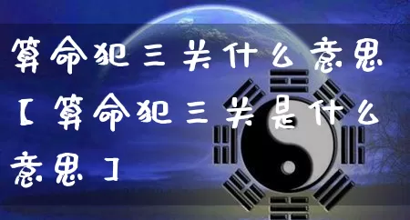 算命犯三关什么意思【算命犯三关是什么意思】_https://www.nbtfsb.com_生肖星座_第1张