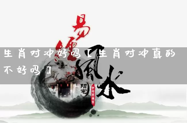 生肖对冲好吗【生肖对冲真的不好吗】_https://www.nbtfsb.com_易经起名_第1张