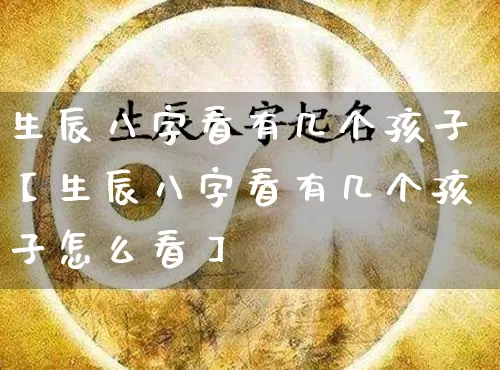 生辰八字看有几个孩子【生辰八字看有几个孩子怎么看】_https://www.nbtfsb.com_生肖星座_第1张