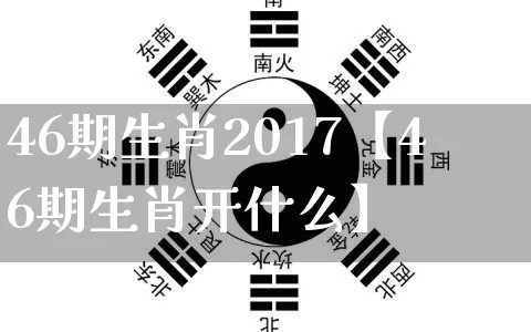 46期生肖2017【46期生肖开什么】_https://www.nbtfsb.com_道源国学_第1张