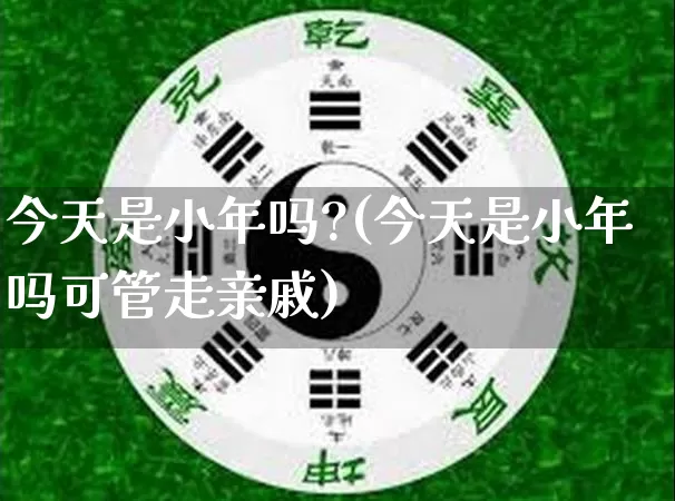 今天是小年吗?(今天是小年吗可管走亲戚)_https://www.nbtfsb.com_周公解梦_第1张