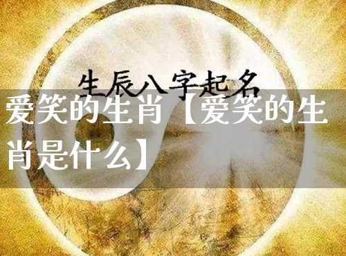 爱笑的生肖【爱笑的生肖是什么】_https://www.nbtfsb.com_周公解梦_第1张