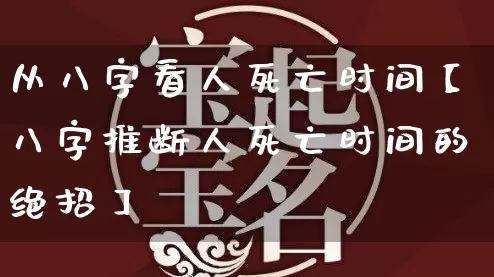 从八字看人死亡时间【八字推断人死亡时间的绝招】_https://www.nbtfsb.com_国学动态_第1张