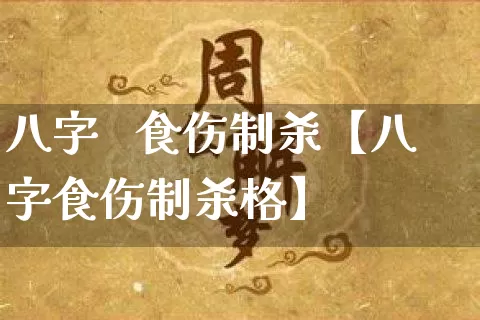 八字   食伤制杀【八字食伤制杀格】_https://www.nbtfsb.com_生肖星座_第1张