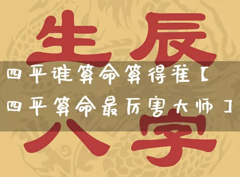 四平谁算命算得准【四平算命最厉害大师】_https://www.nbtfsb.com_国学动态_第1张