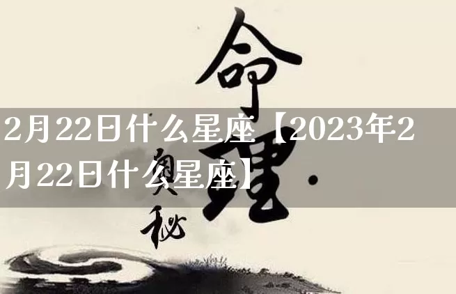 2月22日什么星座【2023年2月22日什么星座】_https://www.nbtfsb.com_五行风水_第1张