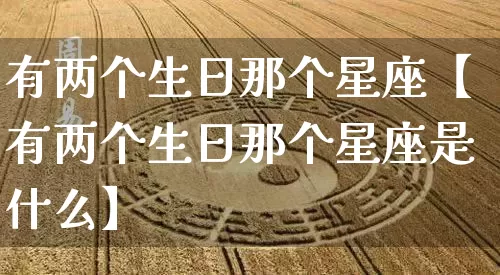 有两个生日那个星座【有两个生日那个星座是什么】_https://www.nbtfsb.com_国学动态_第1张