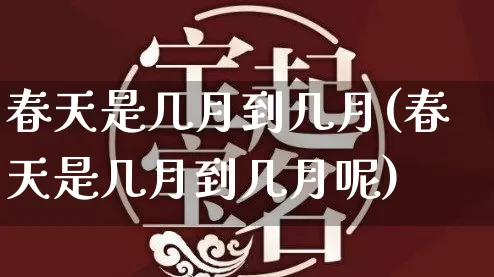 春天是几月到几月(春天是几月到几月呢)_https://www.nbtfsb.com_道源国学_第1张