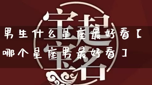 男生什么星座最好看【哪个星座男最好看】_https://www.nbtfsb.com_国学动态_第1张