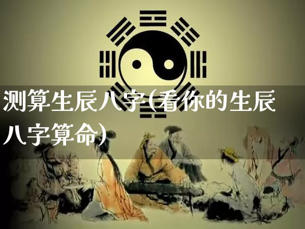 测算生辰八字(看你的生辰八字算命)_https://www.nbtfsb.com_道源国学_第1张