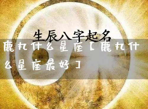 鹿丸什么星座【鹿丸什么星座最好】_https://www.nbtfsb.com_道源国学_第1张