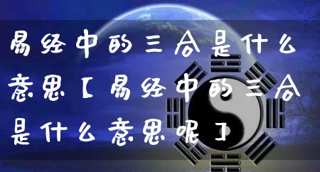 易经中的三合是什么意思【易经中的三合是什么意思呢】_https://www.nbtfsb.com_八字算命_第1张