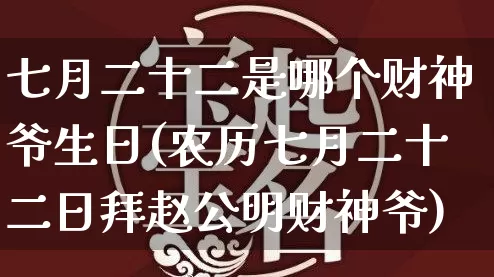 七月二十二是哪个财神爷生日(农历七月二十二日拜赵公明财神爷)_https://www.nbtfsb.com_易经起名_第1张