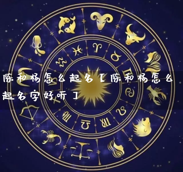 陈和杨怎么起名【陈和杨怎么起名字好听】_https://www.nbtfsb.com_易经起名_第1张