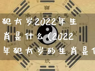 犯太岁2022年生肖是什么(2022年犯太岁的生肖是什么)_https://www.nbtfsb.com_周公解梦_第1张