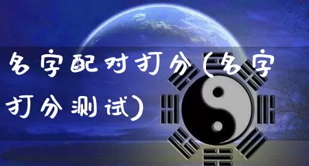 名字配对打分(名字打分测试)_https://www.nbtfsb.com_周公解梦_第1张