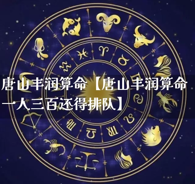 唐山丰润算命【唐山丰润算命一人三百还得排队】_https://www.nbtfsb.com_生肖星座_第1张