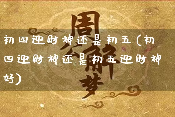 初四迎财神还是初五(初四迎财神还是初五迎财神好)_https://www.nbtfsb.com_八字算命_第1张