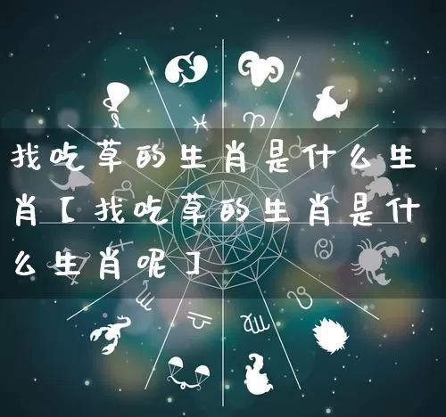 找吃草的生肖是什么生肖【找吃草的生肖是什么生肖呢】_https://www.nbtfsb.com_道源国学_第1张