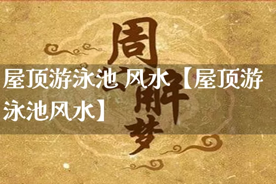 屋顶游泳池 风水【屋顶游泳池风水】_https://www.nbtfsb.com_国学动态_第1张